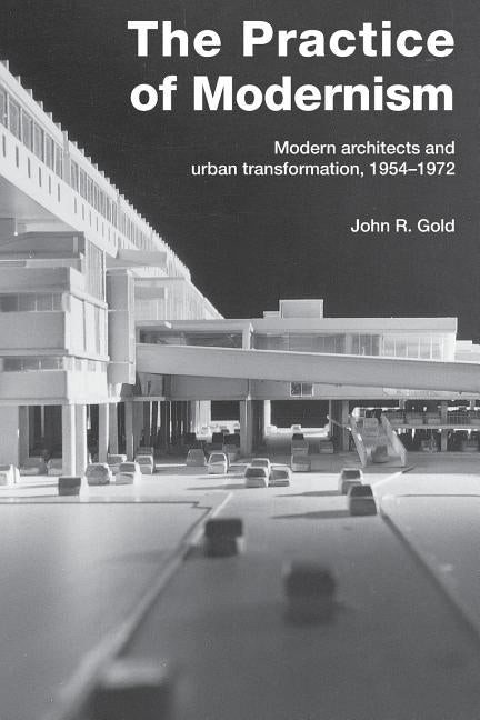 The Practice of Modernism: Modern Architects and Urban Transformation, 1954-1972 by Gold, John R.
