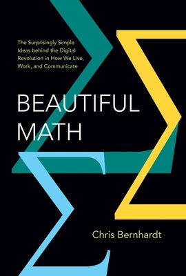 Beautiful Math: The Surprisingly Simple Ideas Behind the Digital Revolution in How We Live, Work, and Communicate by Bernhardt, Chris