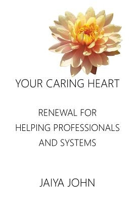 Your Caring Heart: Renewal for Helping Professionals and Systems by John, Jaiya