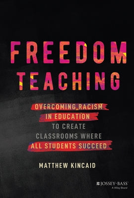 Freedom Teaching: Overcoming Racism in Education to Create Classrooms Where All Students Succeed by Kincaid, Matthew