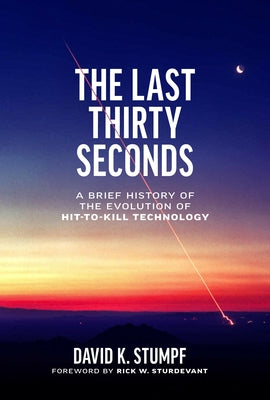 The Last Thirty Seconds: A Brief History of the Evolution of Hit-To-Kill Technology by Stumpf, David K.