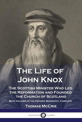 The Life of John Knox: The Scottish Minister Who Led the Reformation and Founded the Church of Scotland - Both Volumes of the Historic Biogra by McCrie, Thomas