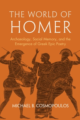 The World of Homer: Archaeology, Social Memory, and the Emergence of Greek Epic Poetry by Cosmopoulos, Michael B.