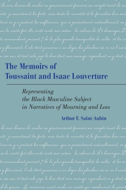 The Memoirs of Toussaint and Isaac Louverture: Representing the Black Masculine Subject in Narratives of Mourning and Loss by Saint-Aubin, Arthur F.