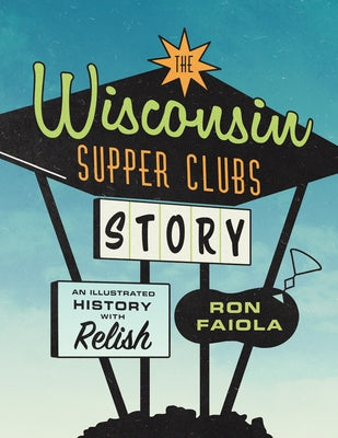 The Wisconsin Supper Clubs Story: An Illustrated History, with Relish by Faiola, Ron