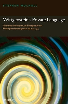 Wittgenstein's Private Language: Grammar, Nonsense and Imagination in Philosophical Investigations, §§ 243-315 by Mulhall, Stephen