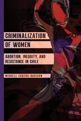 Criminalization of Women: Abortion, Inequity, and Resistance in Chile by Eggers-Barison, Michele