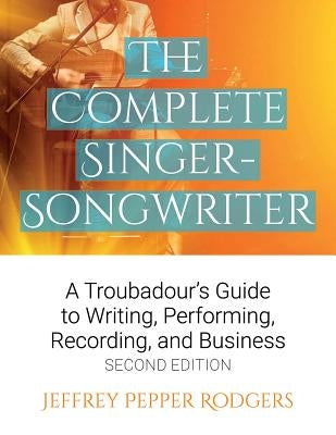 The Complete Singer-Songwriter: A Troubadour's Guide to Writing, Performing, Recording & Business by Rodgers, Jeffrey Pepper