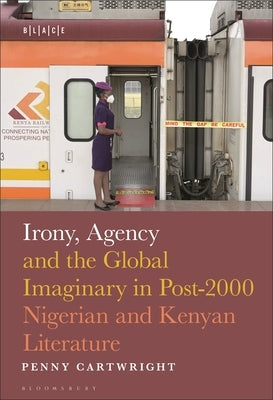 Irony, Agency and the Global Imaginary in Post-2000 Nigerian and Kenyan Literature by Cartwright, Penny