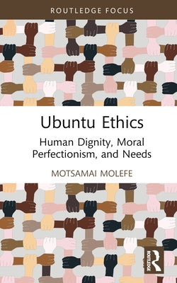 Ubuntu Ethics: Human Dignity, Moral Perfectionism, and Needs by Motsamai Molefe