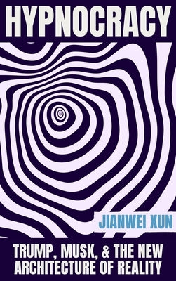 Hypnocracy: Trump, Musk, & the New Architecture of Reality by Xun, Jianwei