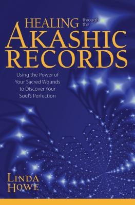 Healing Through the Akashic Records: Using the Power of Your Sacred Wounds to Discover Your Soul's Perfection by Howe, Linda