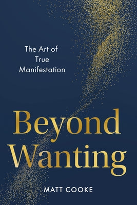 Beyond Wanting: The Art of True Manifestation by Cooke, Matt