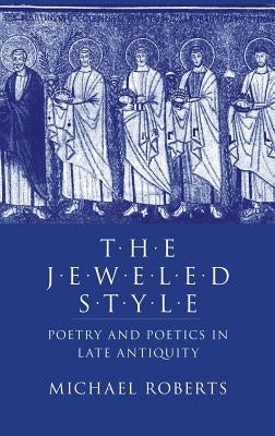 The Jeweled Style: Poetry and Poetics in Late Antiquity by Roberts, Michael J.