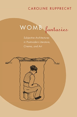 Womb Fantasies: Subjective Architectures in Postmodern Literature, Cinema, and Art by Rupprecht, Caroline