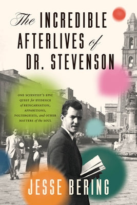 The Incredible Afterlives of Dr. Stevenson: One Scientist's Epic Quest for Evidence of Reincarnation, Apparitions, Poltergeists, and Other Matters of by Bering, Jesse