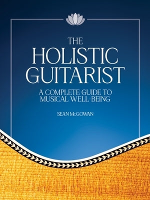 The Holistic Guitarist: A Complete Guide to Musical Well-Being with Online Video by McGowan, Sean