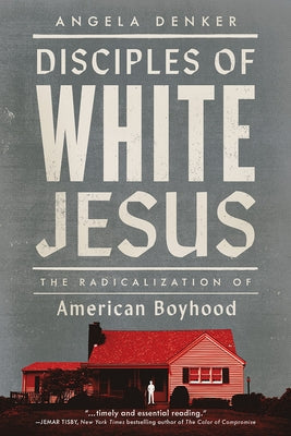 Disciples of White Jesus: The Radicalization of American Boyhood by Denker, Angela