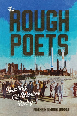 The Rough Poets: Reading Oil-Worker Poetry Volume 18 by Unrau, Melanie Dennis