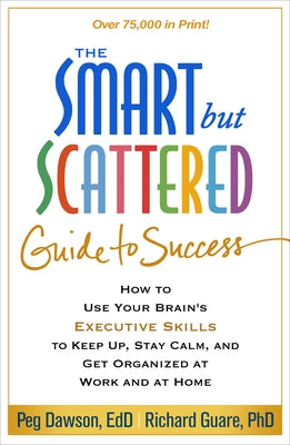 The Smart But Scattered Guide to Success: How to Use Your Brain's Executive Skills to Keep Up, Stay Calm, and Get Organized at Work and at Home by Dawson, Peg