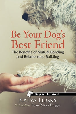 Be Your Dog's Best Friend: The Benefits of Mutual Bonding and Relationship Building by Lidsky, Katya