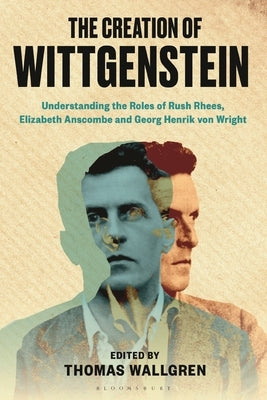 The Creation of Wittgenstein: Understanding the Roles of Rush Rhees, Elizabeth Anscombe and Georg Henrik von Wright by Wallgren, Thomas H.