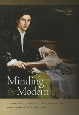 Minding the Modern: Human Agency, Intellectual Traditions, and Responsible Knowledge by Pfau, Thomas