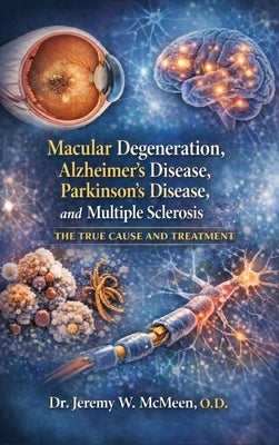 Macular Degeneration, Alzheimer's Disease, Parkinson's Disease, and Multiple Sclerosis: The True Cause and Treatment by McMeen, Jeremy W.