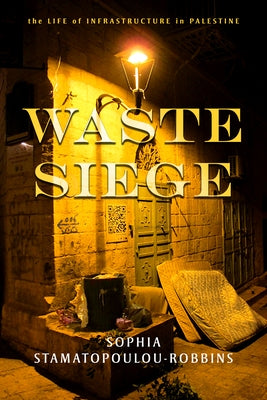 Waste Siege: The Life of Infrastructure in Palestine by Stamatopoulou-Robbins, Sophia