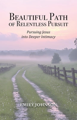Beautiful Path of Relentless Pursuit: Pursuing Jesus into Deeper Intimacy by Johnson, Emily