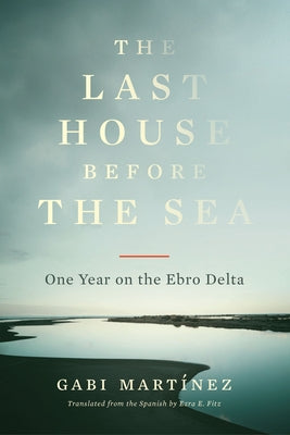 The Last House Before the Sea: One Year on the Ebro Delta by Mart&#195;&#173;nez, Gabi