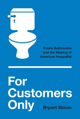 For Customers Only: Public Bathrooms and the Making of American Inequality by Simon, Bryant