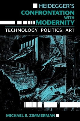 Heidegger S Confrontation with Modernity: Technology, Politics, and Art by Zimmerman, Michael E.