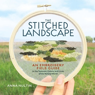 The Stitched Landscape: An Embroidery Field Guide to the Textures, Colors, and Lines of the Natural World by Hultin, Anna