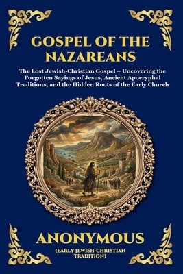 Gospel of the Nazareans: The Lost Jewish-Christian Gospel - Uncovering the Forgotten Sayings of Jesus, Ancient Apocryphal Traditions, and the Hidden R by Anonymous