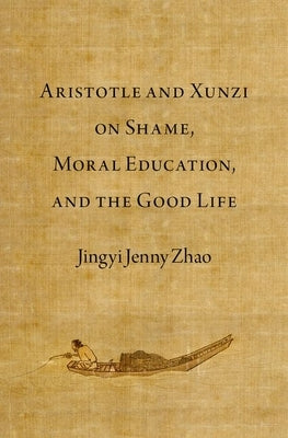 Aristotle and Xunzi on Shame, Moral Education, and the Good Life by Zhao, Jingyi Jenny