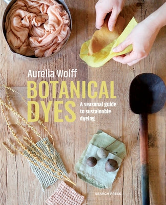 Botanical Dyes: A Seasonal Guide to Sustainable Dyeing by Wolff, Aur?lia