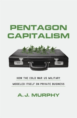 Pentagon Capitalism: How the Cold War Us Military Modeled Itself on Private Business by Murphy, A. J.