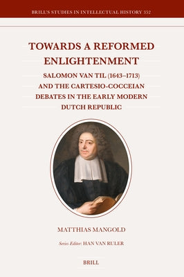 Towards a Reformed Enlightenment: Salomon Van Til (1643-1713) and the Cartesio-Cocceian Debates in the Early Modern Dutch Republic by Mangold, Matthias