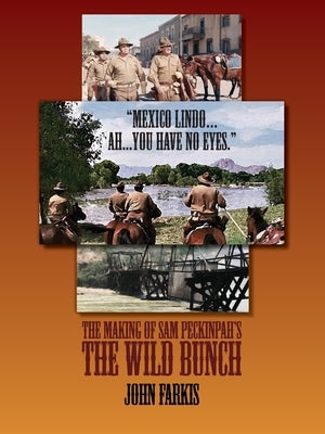 "Mexico Lindo...Ah...You Have No Eyes." - The Making of Sam Peckinpah's The Wild Bunch by Farkis, John