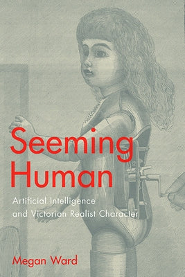 Seeming Human: Artificial Intelligence and Victorian Realist Character by Ward, Megan