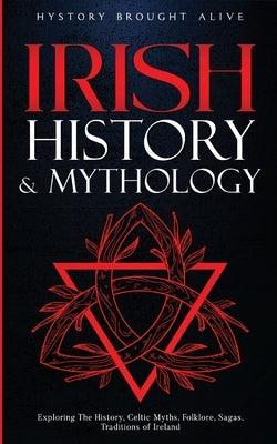 Irish History & Mythology: Exploring The History, Celtic Myths, Folklore, Sagas, Traditions of Ireland by Brought Alive, History
