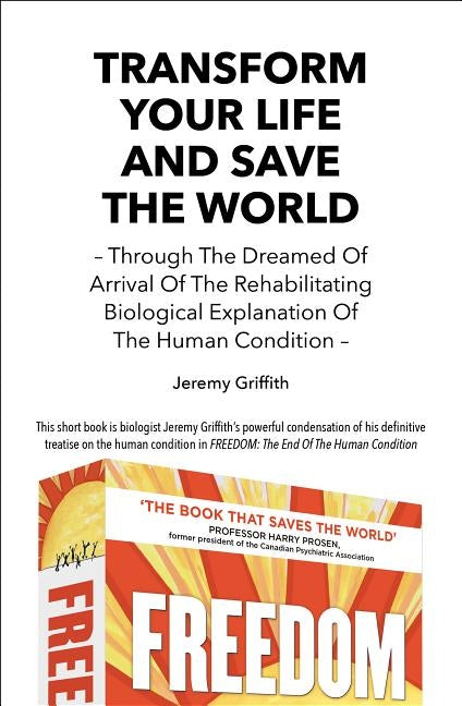 Transform Your Life And Save The World: Through The Dreamed Of Arrival Of The Rehabilitating Biological Explanation Of The Human Condition by Griffith, Jeremy