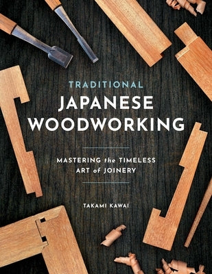 Traditional Japanese Woodworking: Mastering the Timeless Art of Joinery by Kawai, Takami