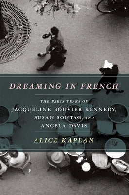 Dreaming in French: The Paris Years of Jacqueline Bouvier Kennedy, Susan Sontag, and Angela Davis by Kaplan, Alice