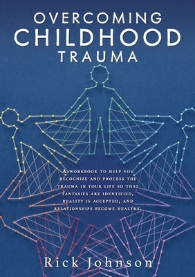 Overcoming Childhood Trauma: A workbook to help you recognize and process the trauma in your life so that fantasies are identified, reality is accepte by Johnson, Rick