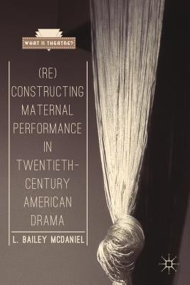 (Re)Constructing Maternal Performance in Twentieth-Century American Drama by McDaniel, L. Bailey