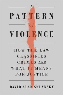 Pattern of Violence: How the Law Classifies Crimes and What It Means for Justice by Sklansky, David A.