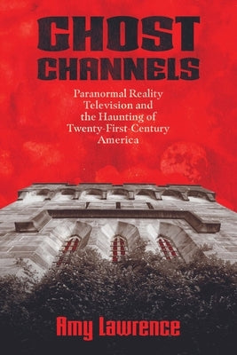 Ghost Channels: Paranormal Reality Television and the Haunting of Twenty-First-Century America by Lawrence, Amy