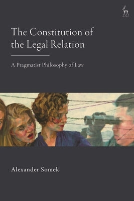 The Constitution of the Legal Relation: A Pragmatist Philosophy of Law by Somek, Alexander